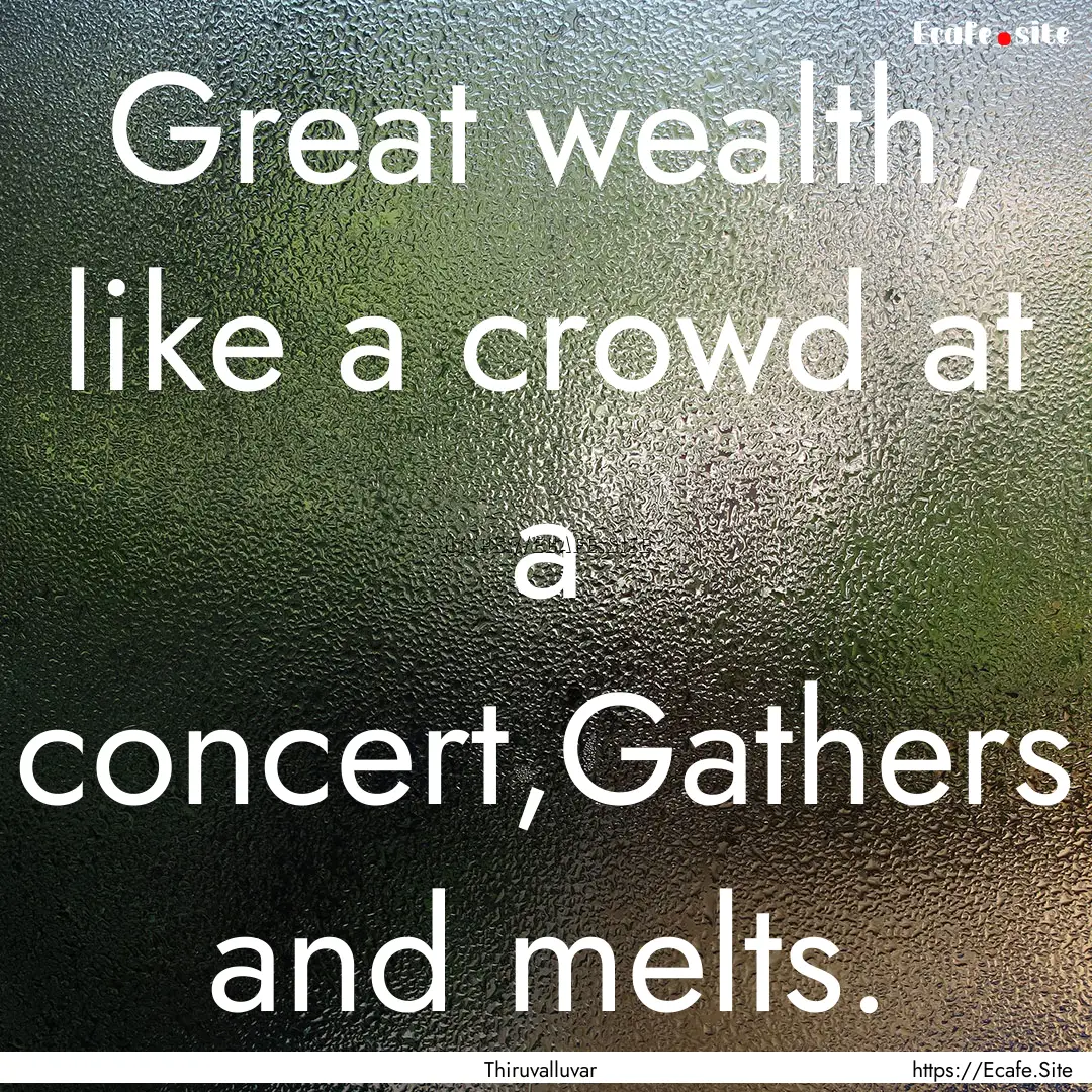 Great wealth, like a crowd at a concert,Gathers.... : Quote by Thiruvalluvar