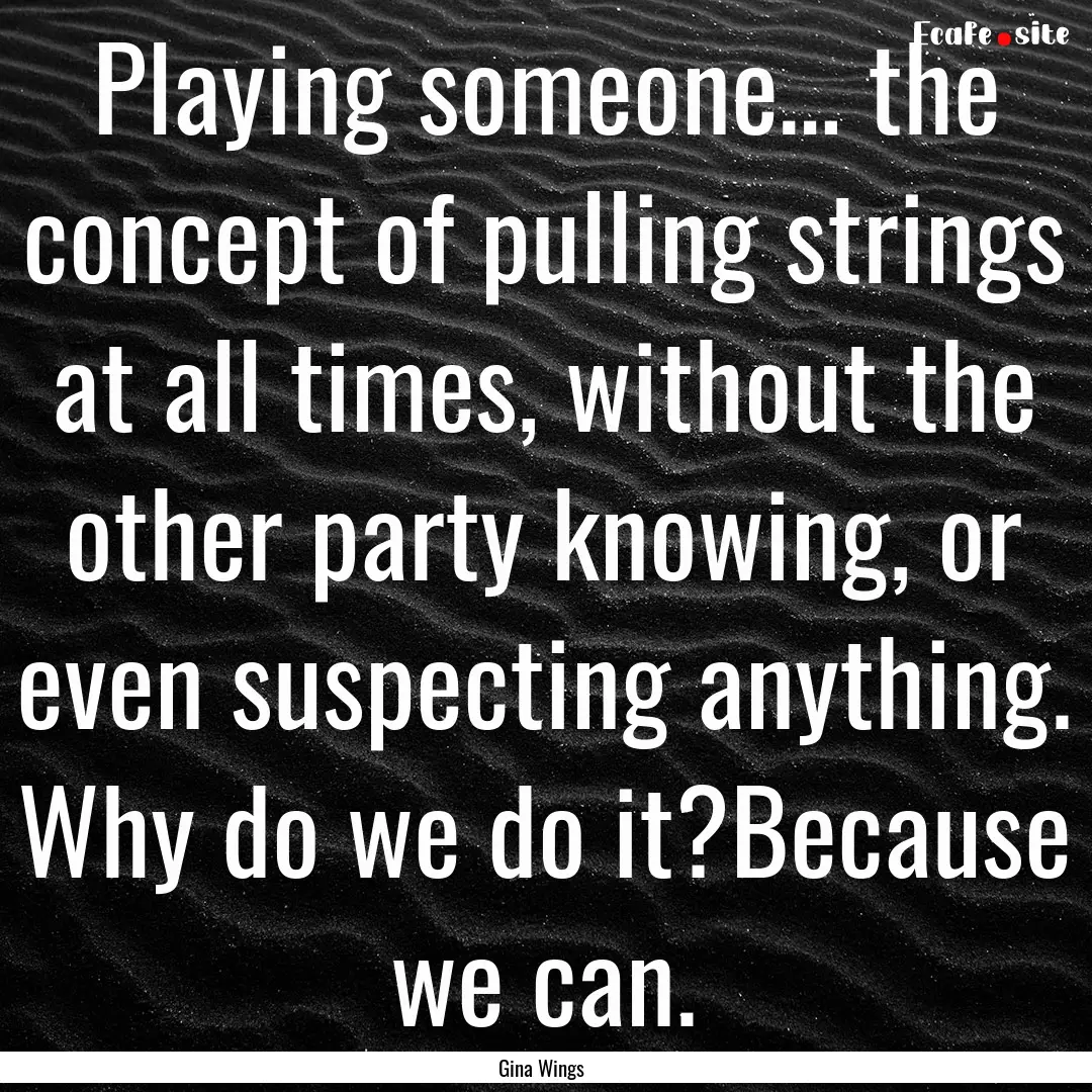 Playing someone… the concept of pulling.... : Quote by Gina Wings