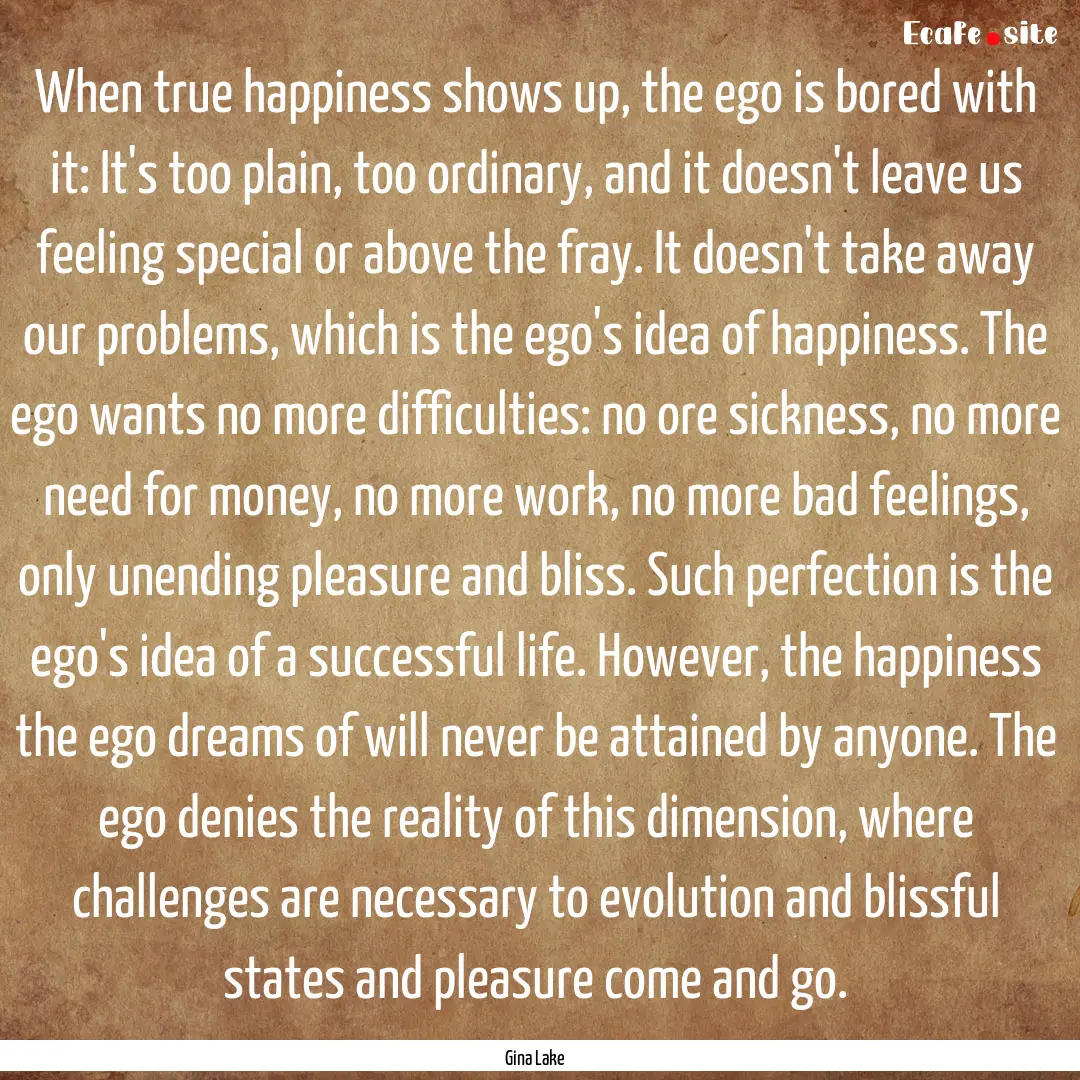 When true happiness shows up, the ego is.... : Quote by Gina Lake