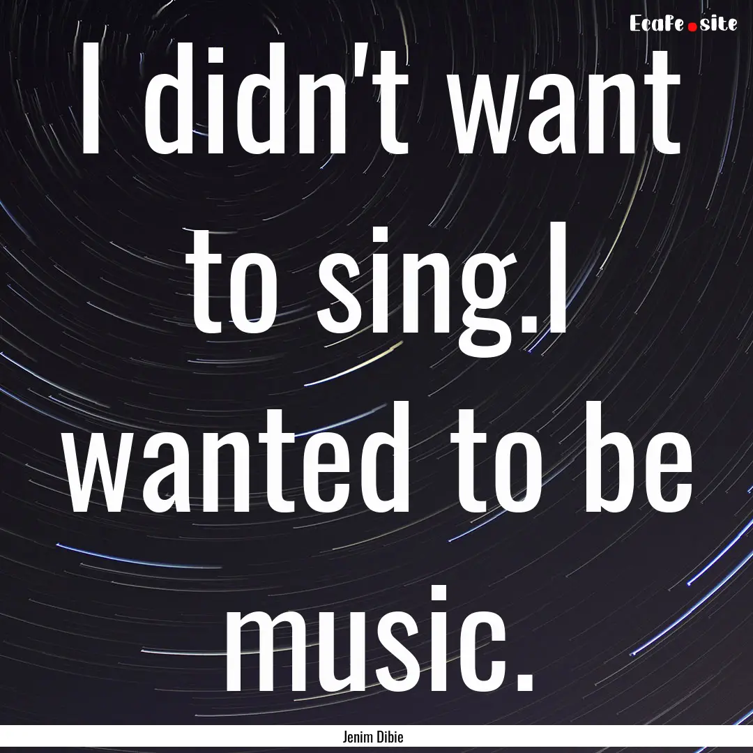 I didn't want to sing.I wanted to be music..... : Quote by Jenim Dibie