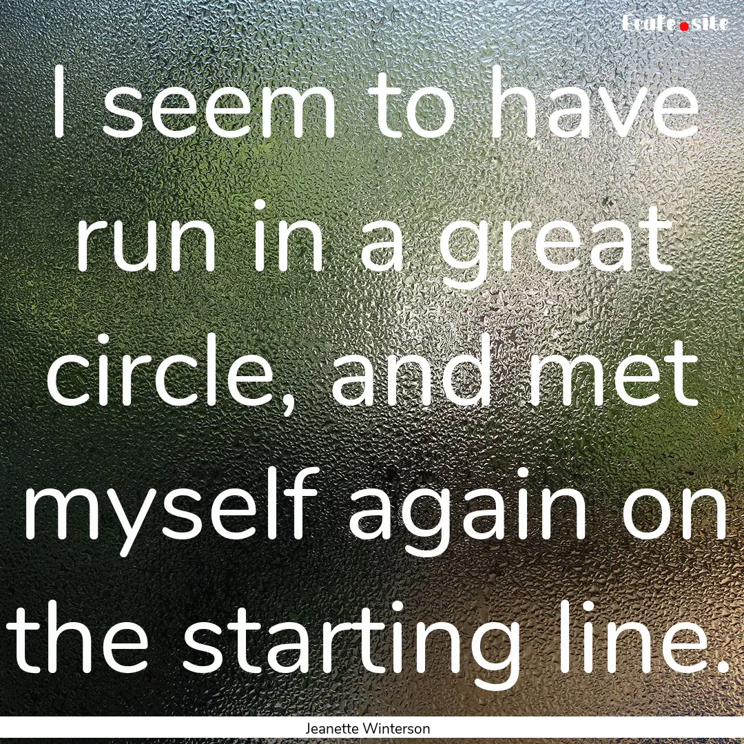 I seem to have run in a great circle, and.... : Quote by Jeanette Winterson