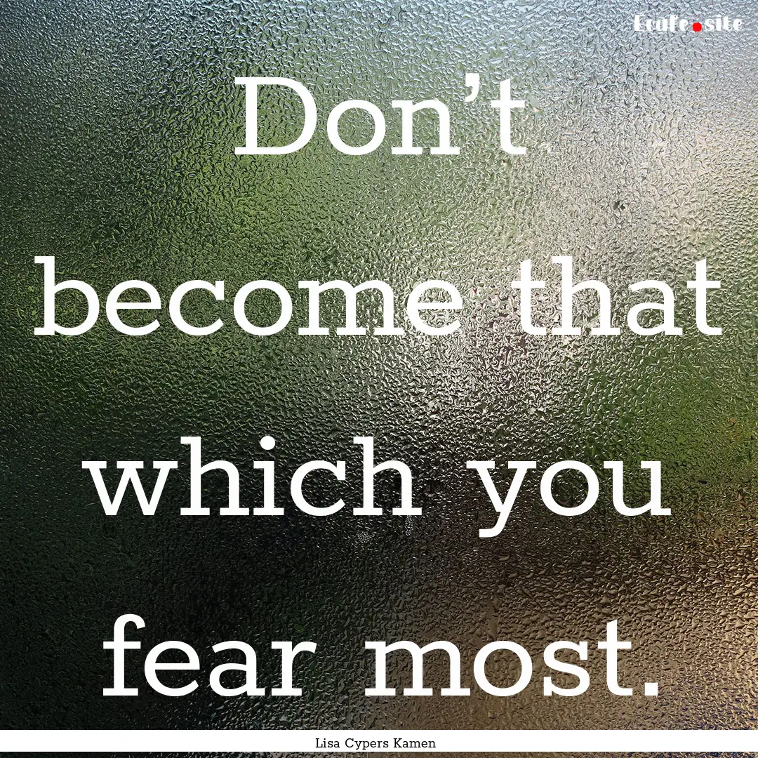 Don’t become that which you fear most. : Quote by Lisa Cypers Kamen