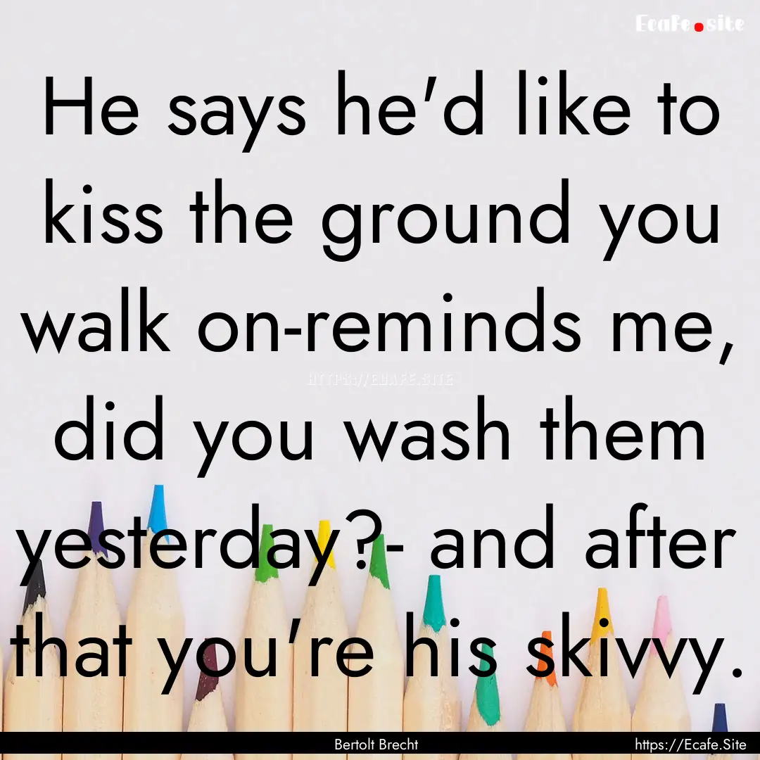 He says he'd like to kiss the ground you.... : Quote by Bertolt Brecht