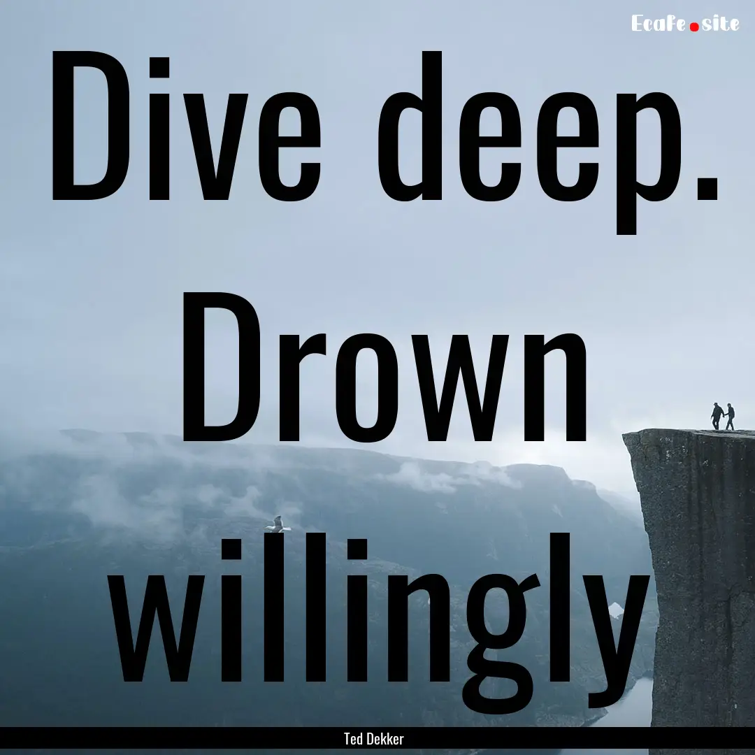 Dive deep. Drown willingly : Quote by Ted Dekker