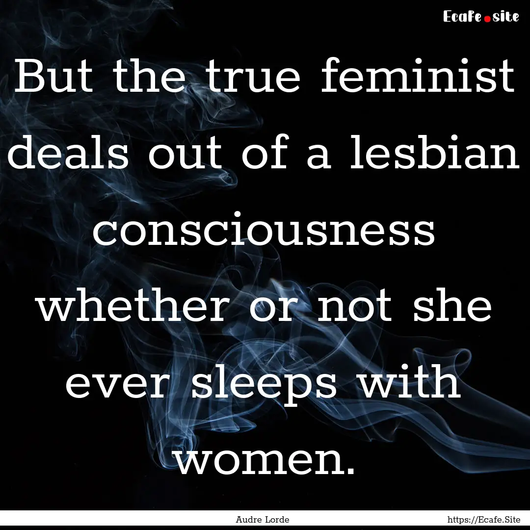 But the true feminist deals out of a lesbian.... : Quote by Audre Lorde