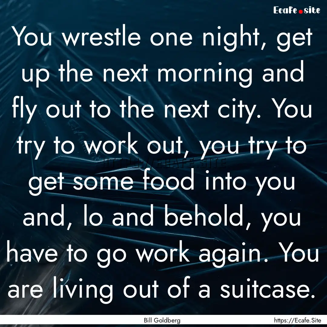 You wrestle one night, get up the next morning.... : Quote by Bill Goldberg