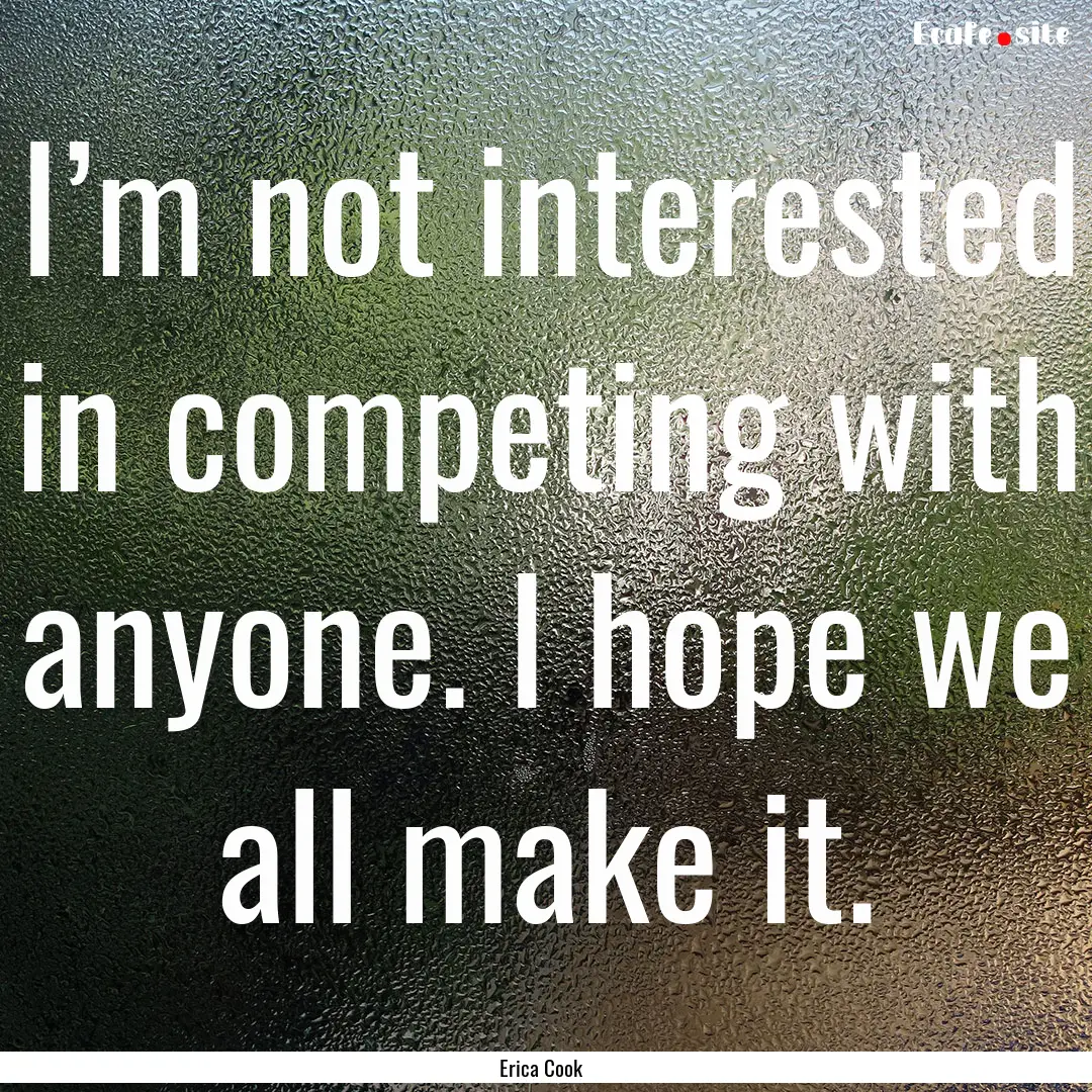 I’m not interested in competing with anyone..... : Quote by Erica Cook