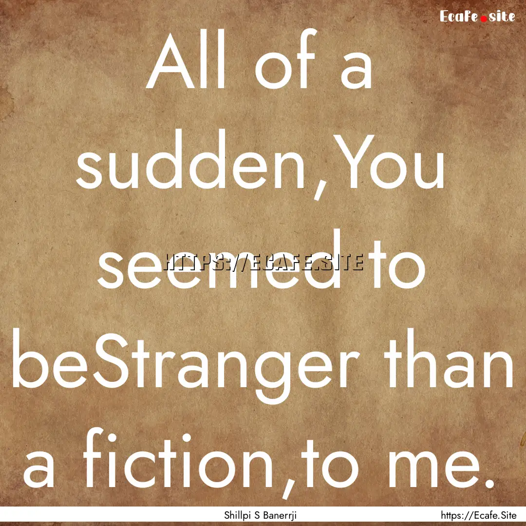 All of a sudden,You seemed to beStranger.... : Quote by Shillpi S Banerrji