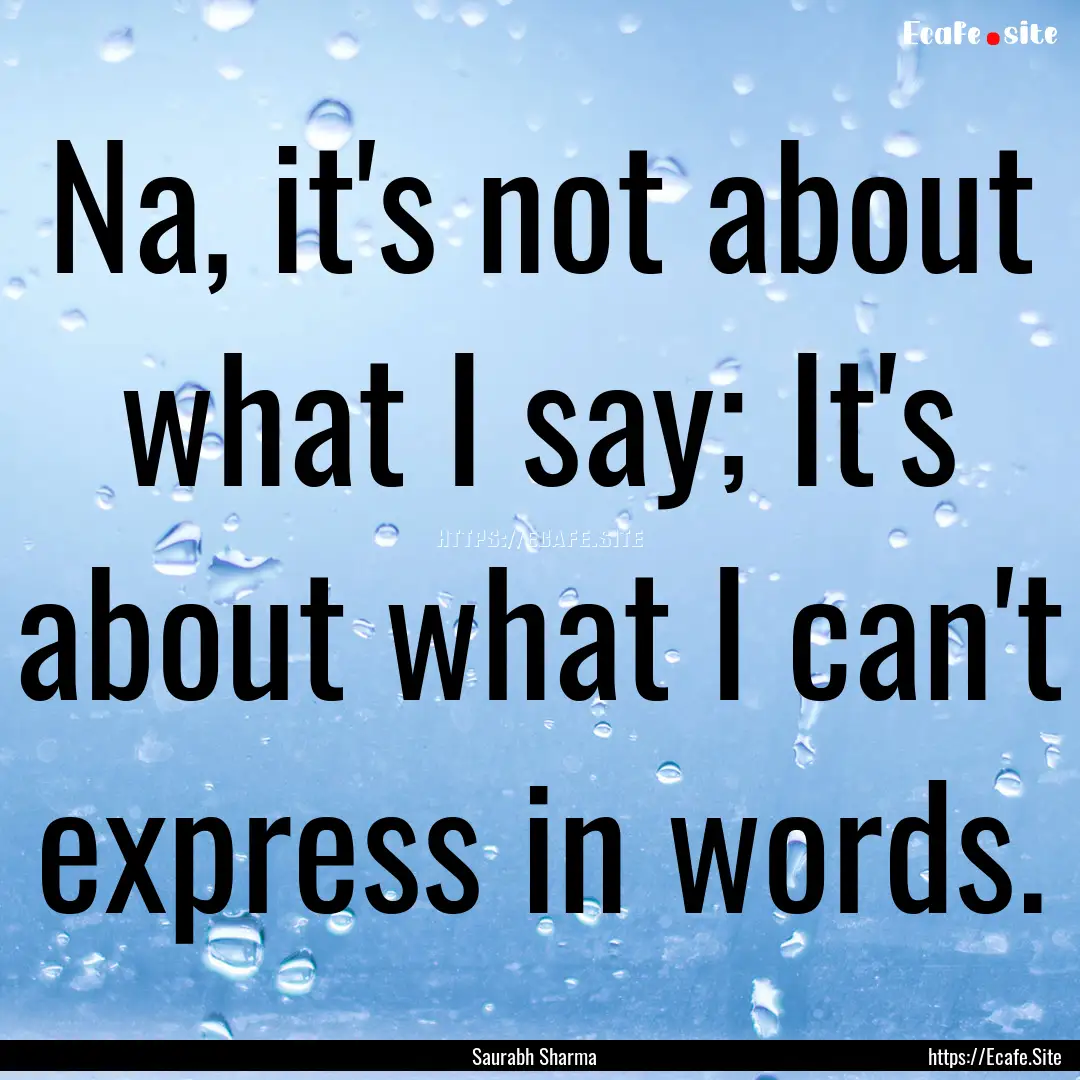 Na, it's not about what I say; It's about.... : Quote by Saurabh Sharma