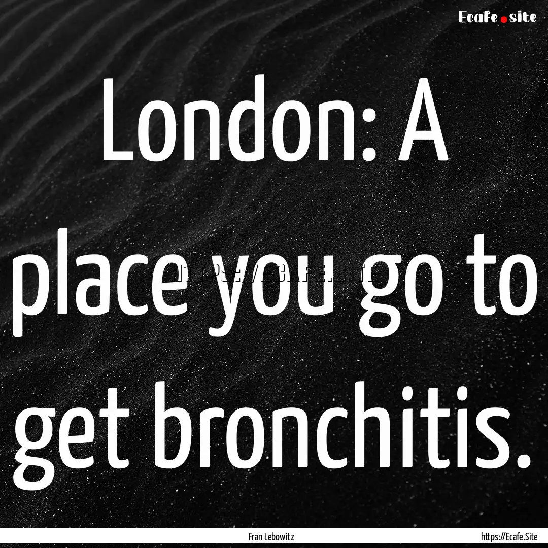 London: A place you go to get bronchitis..... : Quote by Fran Lebowitz