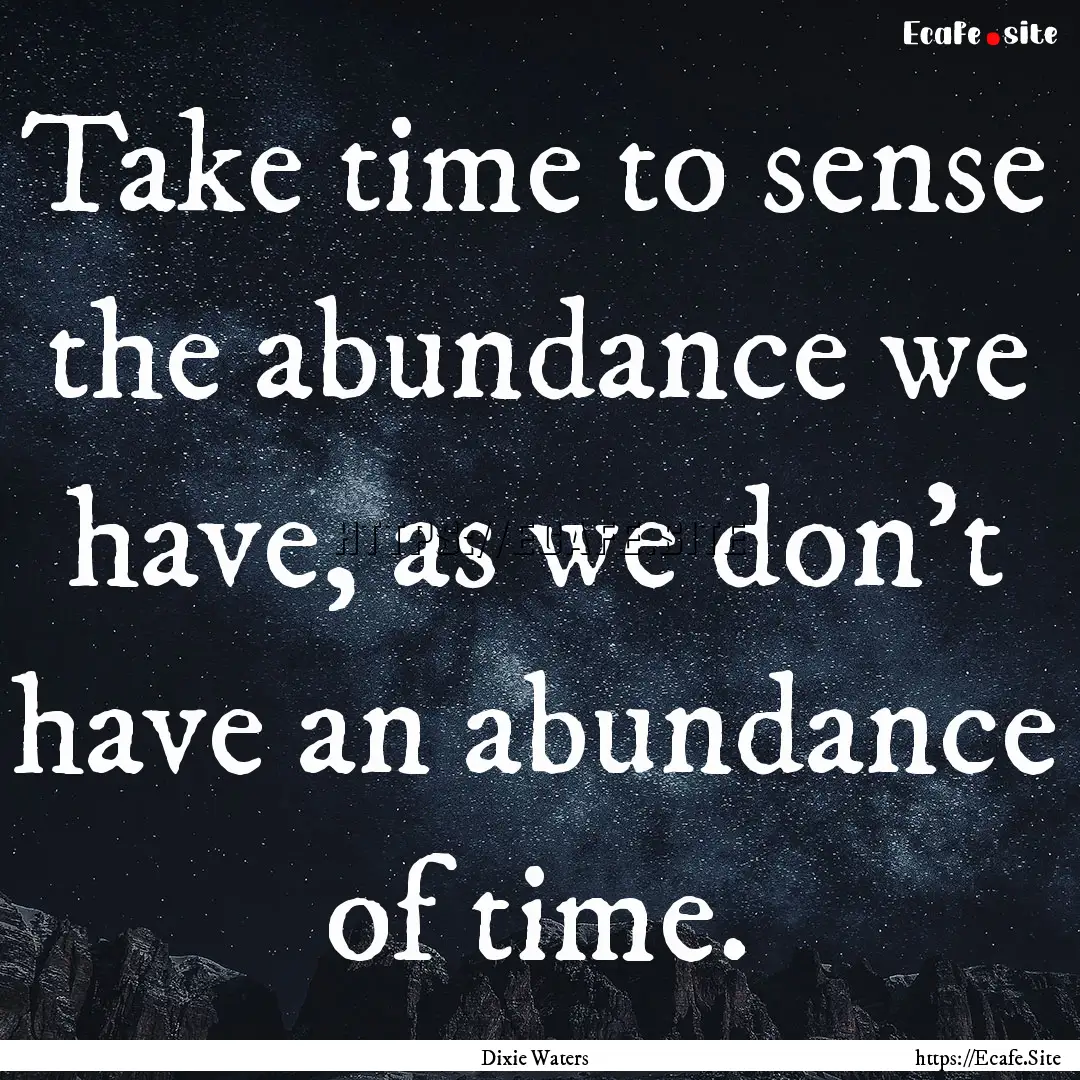 Take time to sense the abundance we have,.... : Quote by Dixie Waters