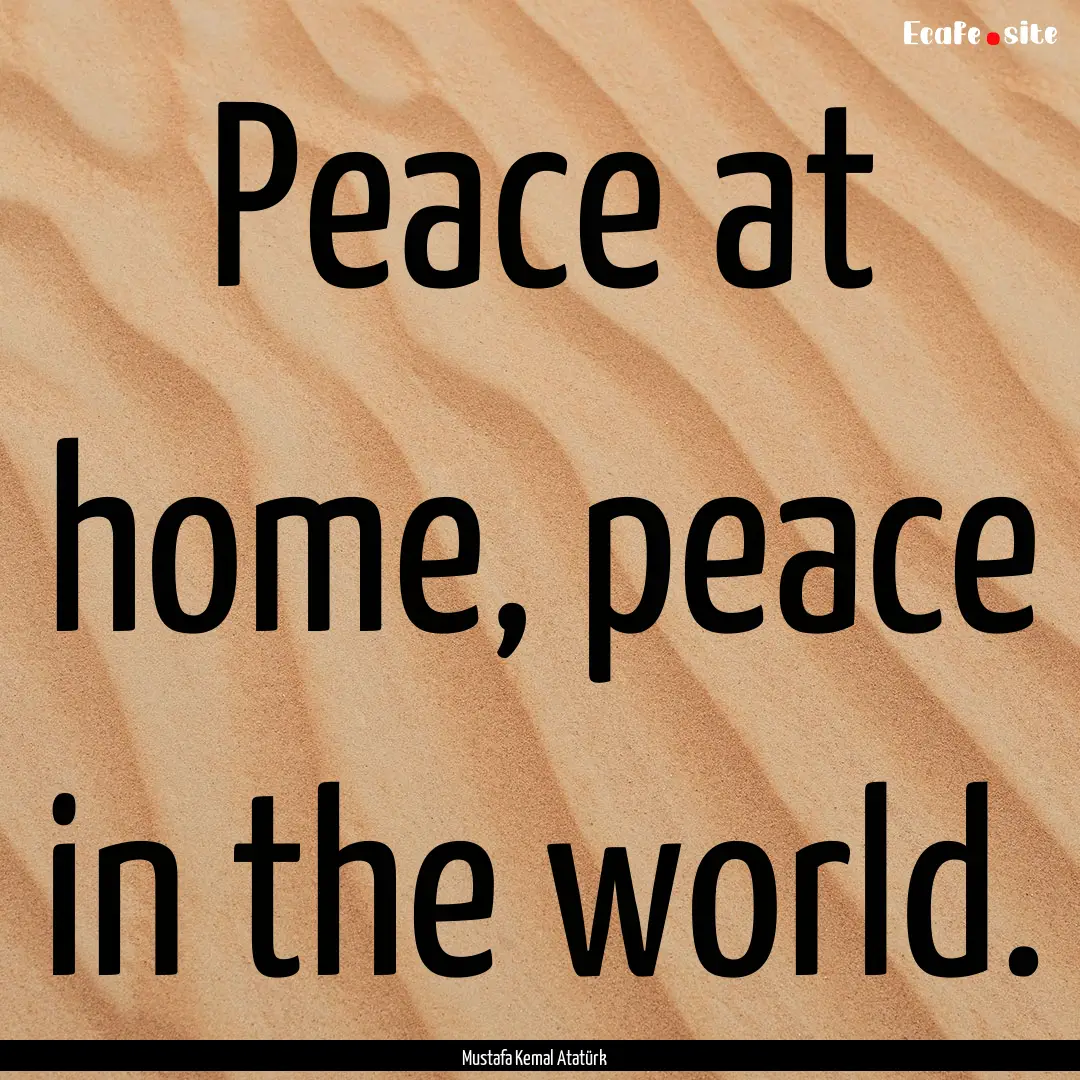 Peace at home, peace in the world. : Quote by Mustafa Kemal Atatürk