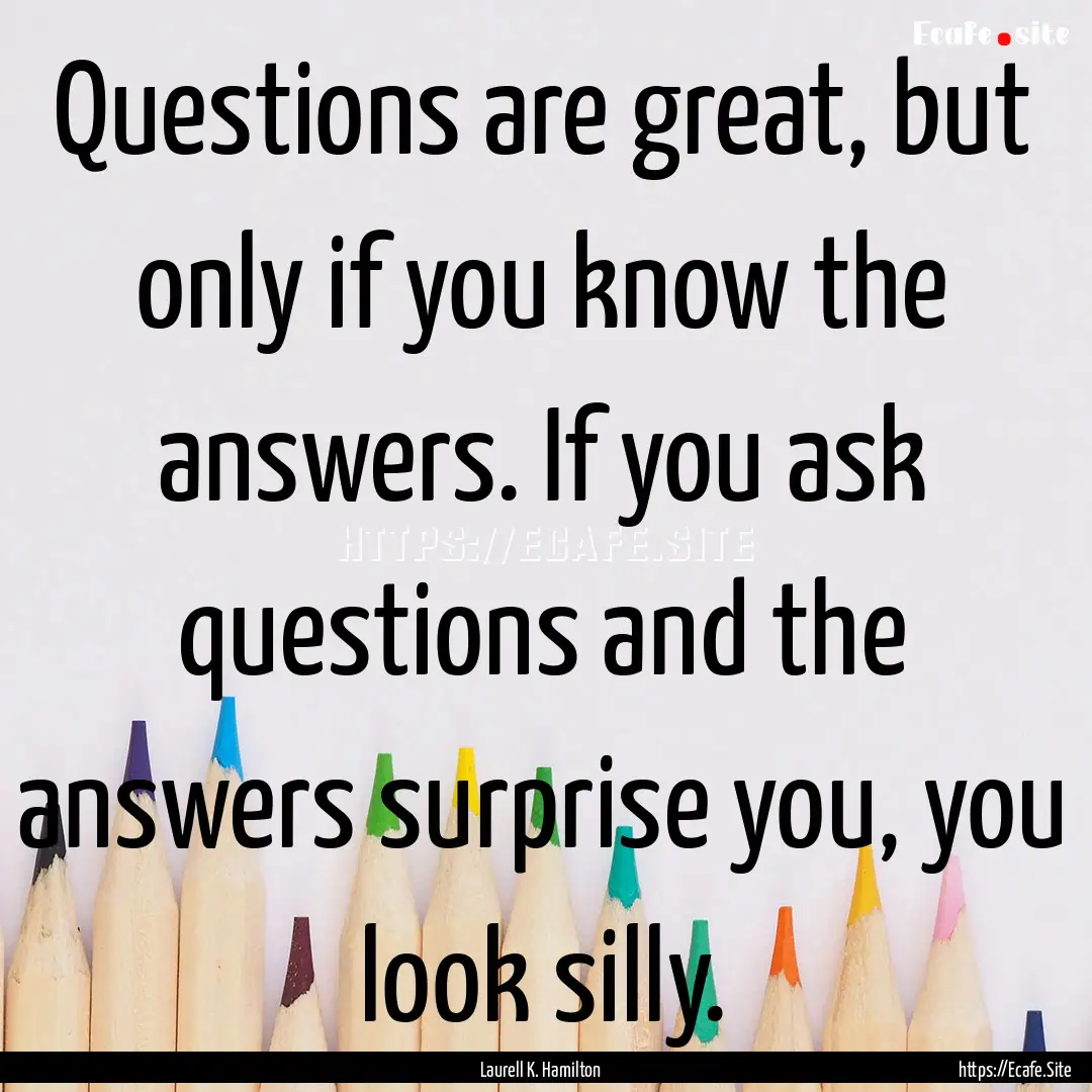 Questions are great, but only if you know.... : Quote by Laurell K. Hamilton