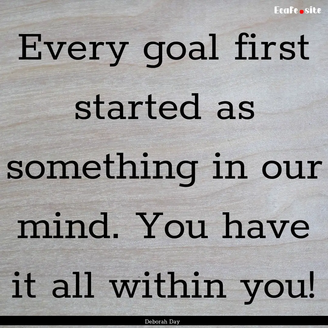 Every goal first started as something in.... : Quote by Deborah Day