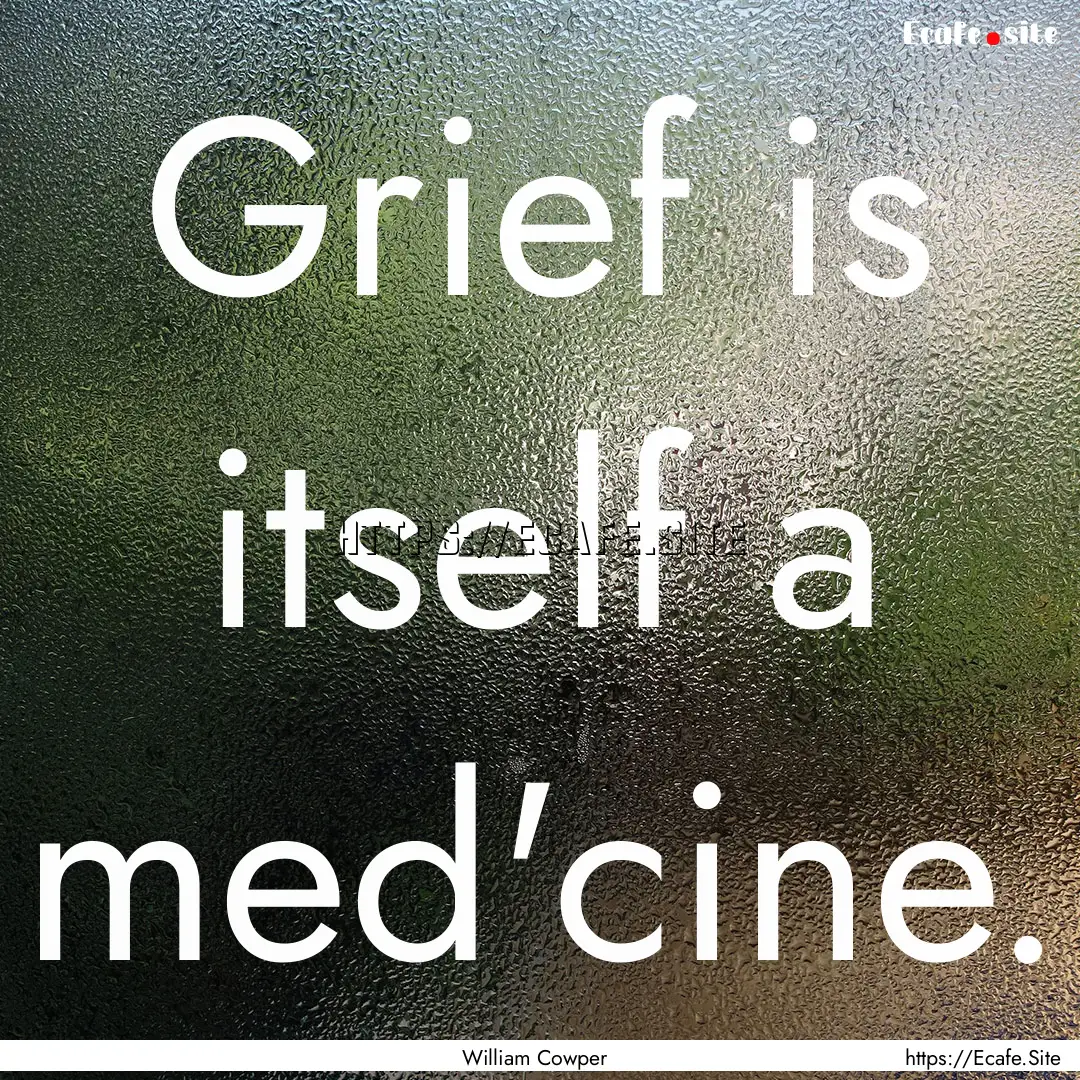 Grief is itself a med'cine. : Quote by William Cowper