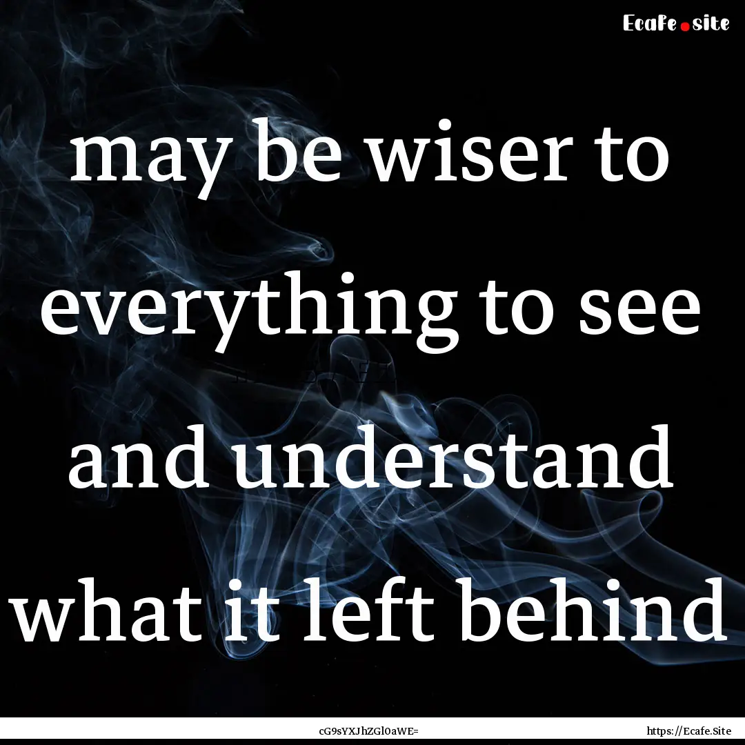 may be wiser to everything to see and understand.... : Quote by cG9sYXJhZGl0aWE=