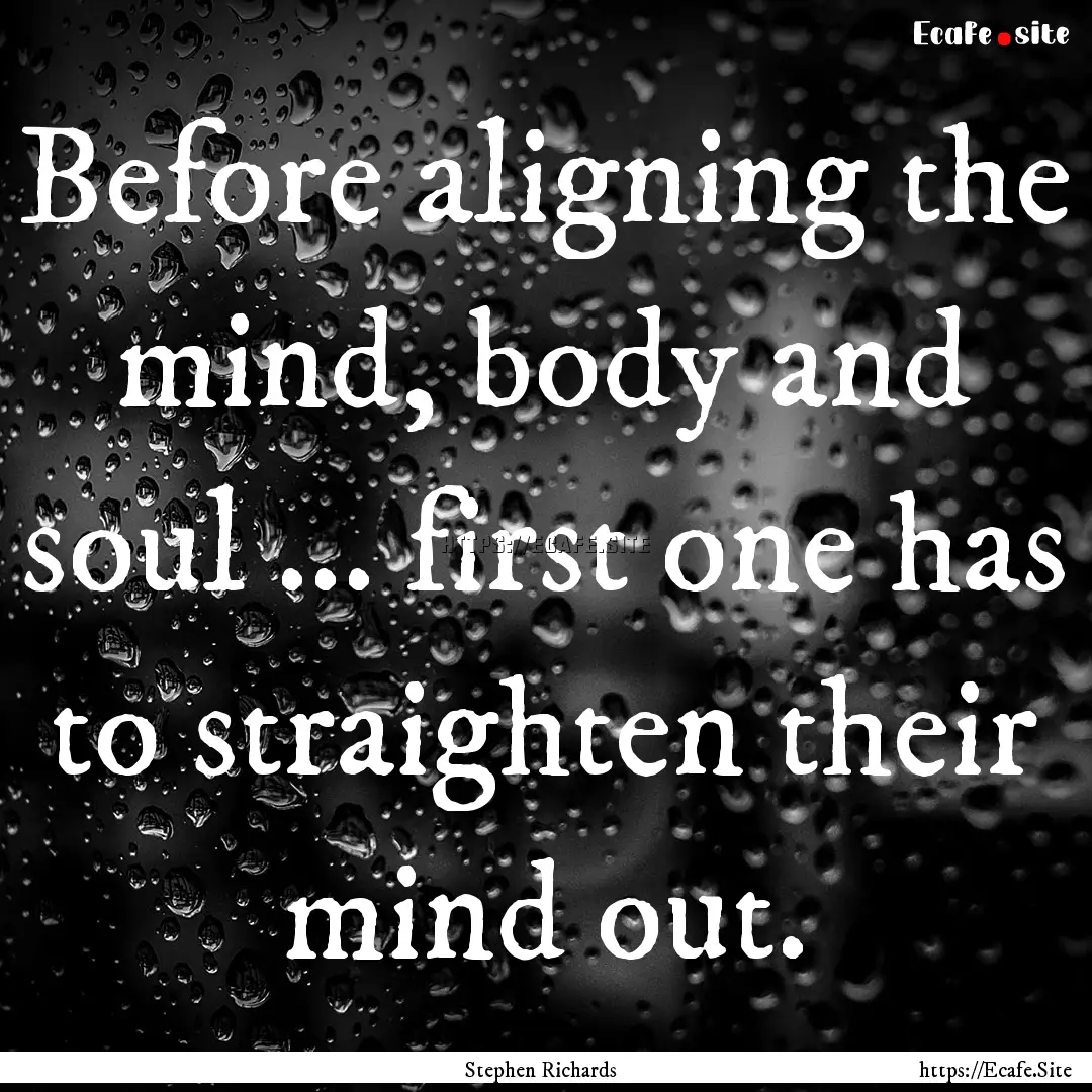 Before aligning the mind, body and soul ....... : Quote by Stephen Richards