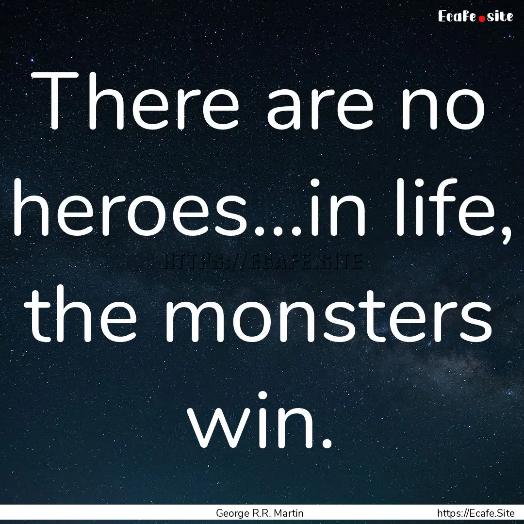 There are no heroes...in life, the monsters.... : Quote by George R.R. Martin