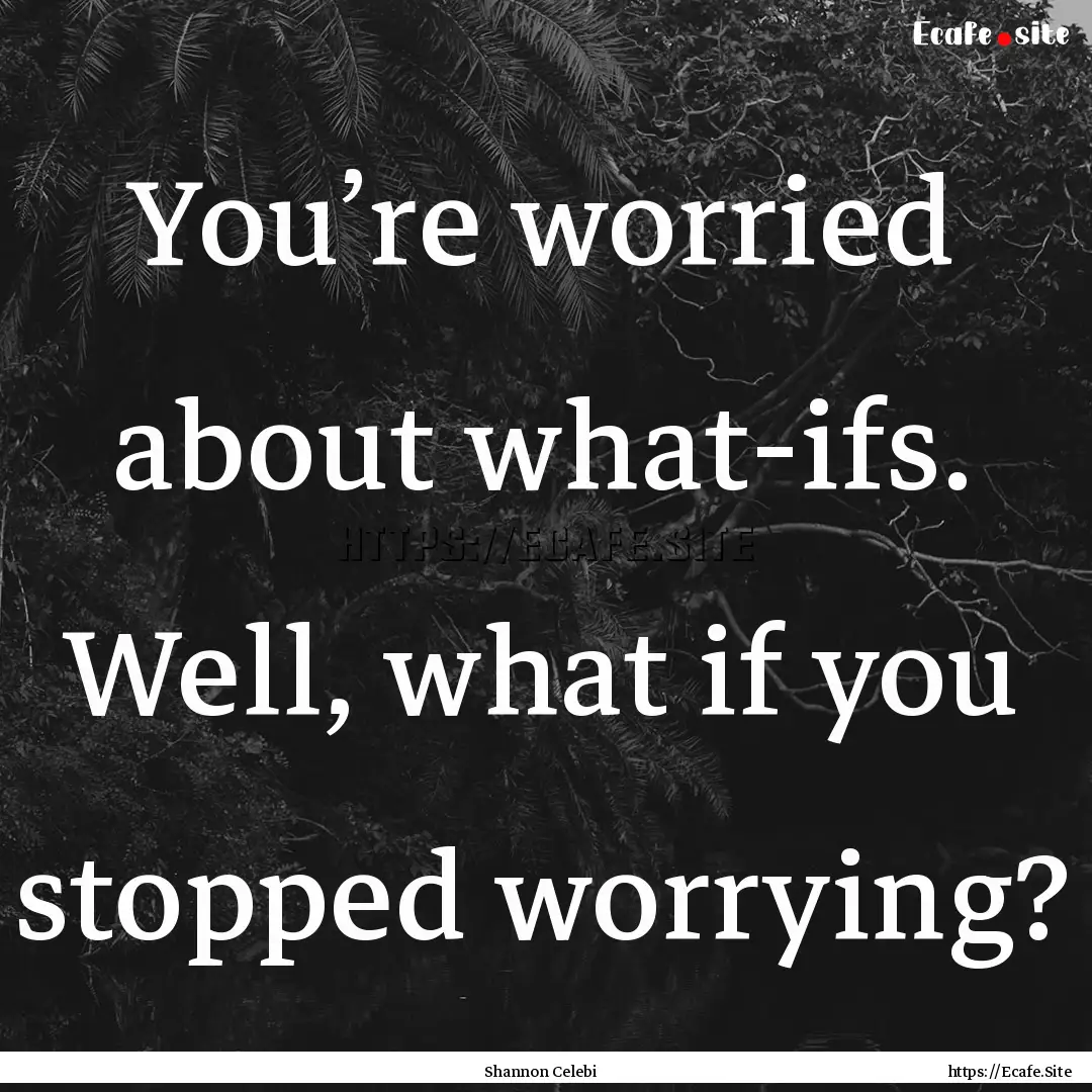 You’re worried about what-ifs. Well, what.... : Quote by Shannon Celebi