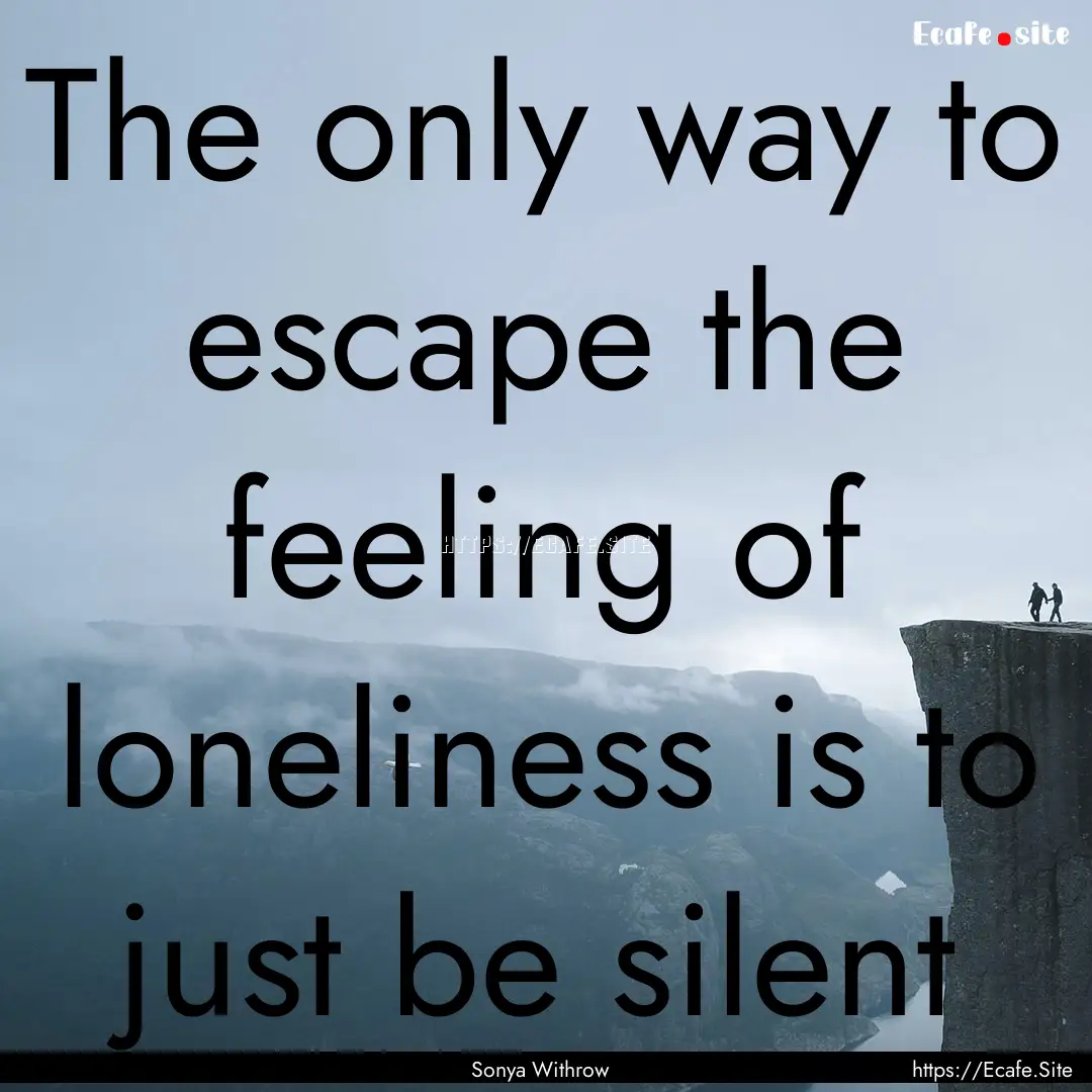 The only way to escape the feeling of loneliness.... : Quote by Sonya Withrow