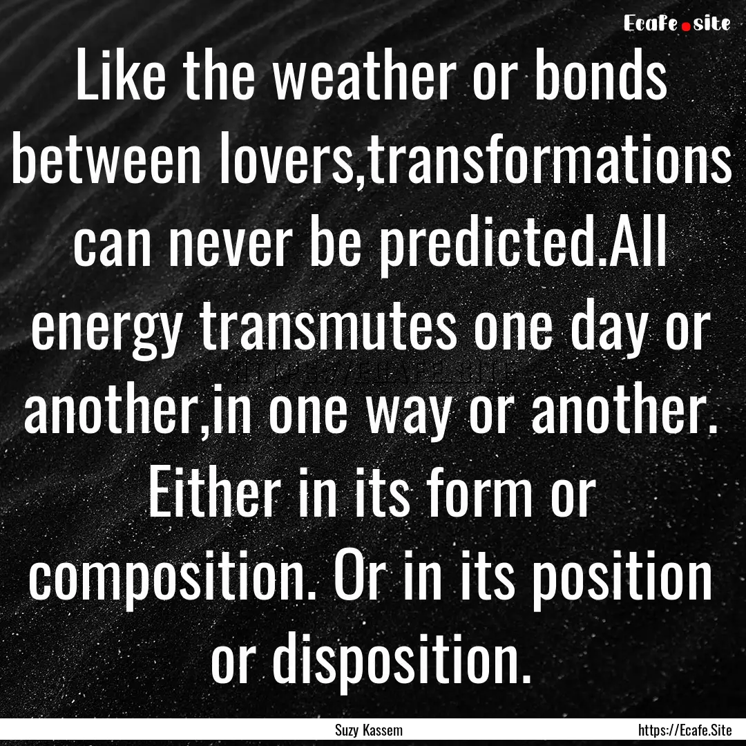 Like the weather or bonds between lovers,transformations.... : Quote by Suzy Kassem