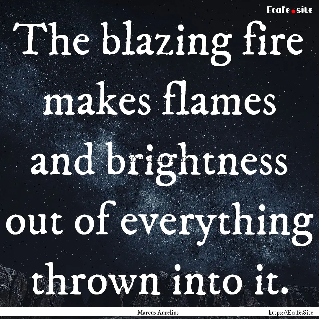 The blazing fire makes flames and brightness.... : Quote by Marcus Aurelius