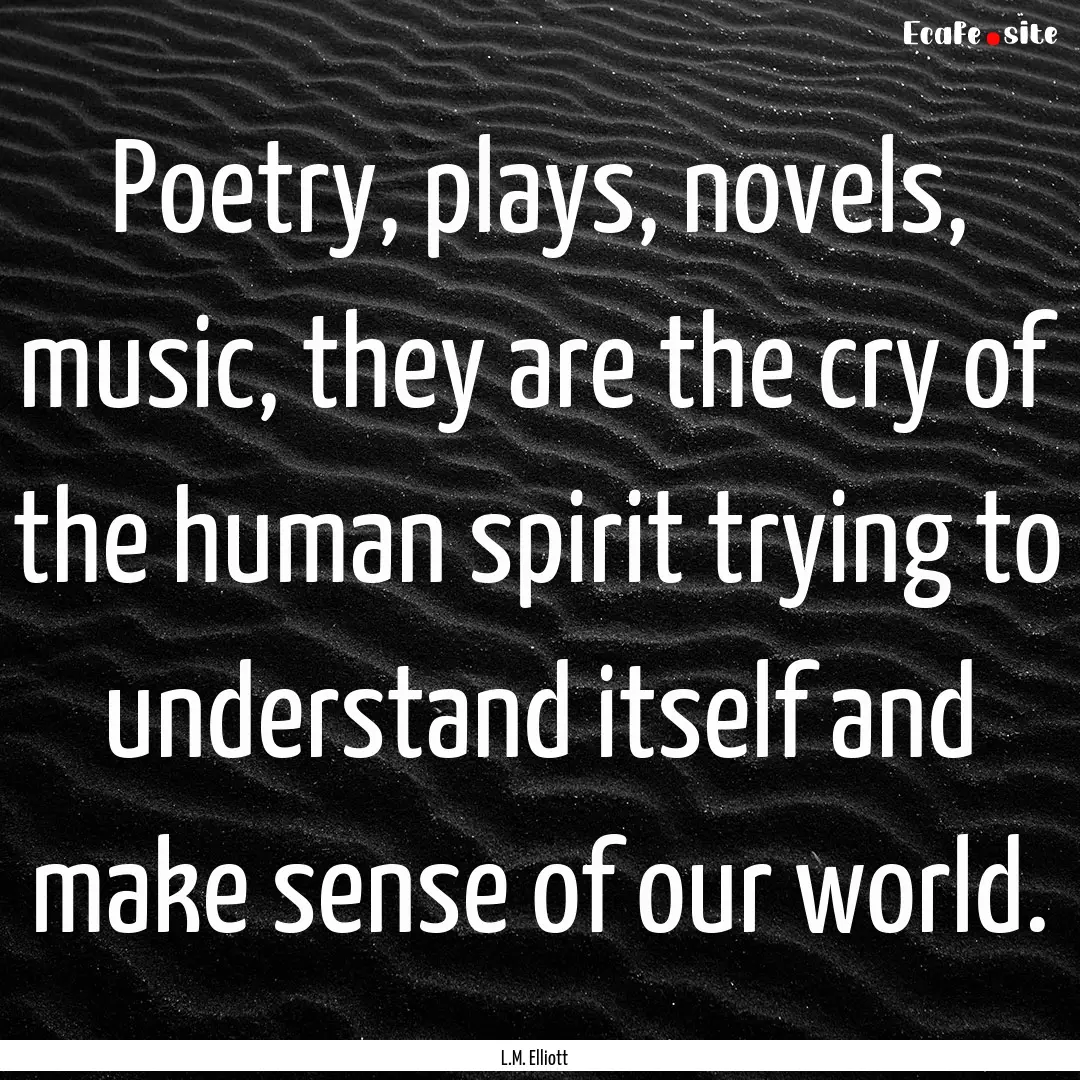 Poetry, plays, novels, music, they are the.... : Quote by L.M. Elliott