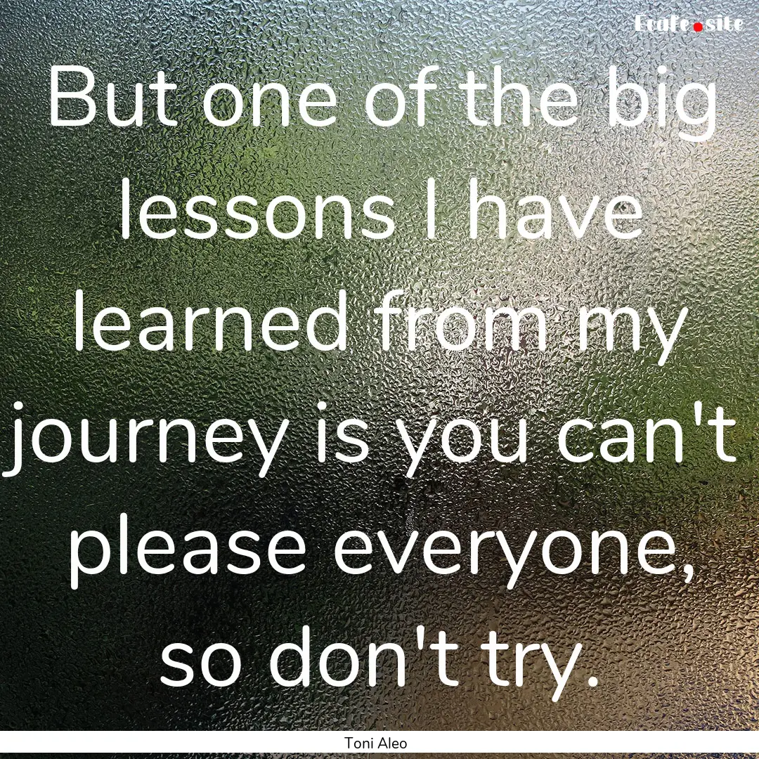 But one of the big lessons I have learned.... : Quote by Toni Aleo