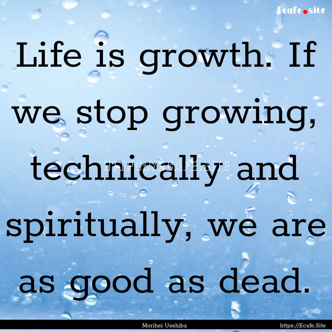 Life is growth. If we stop growing, technically.... : Quote by Morihei Ueshiba