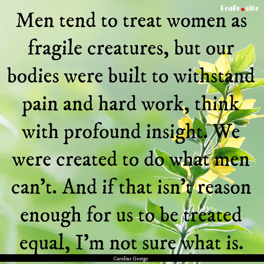 Men tend to treat women as fragile creatures,.... : Quote by Caroline George