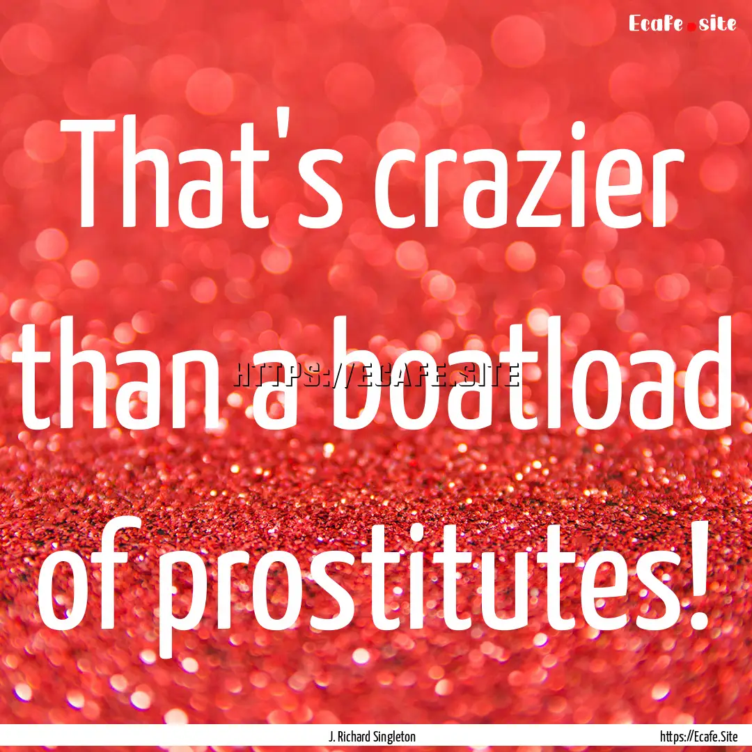 That's crazier than a boatload of prostitutes!.... : Quote by J. Richard Singleton