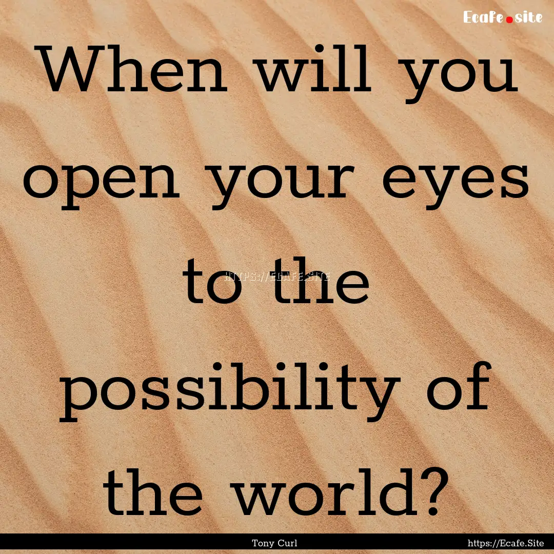 When will you open your eyes to the possibility.... : Quote by Tony Curl