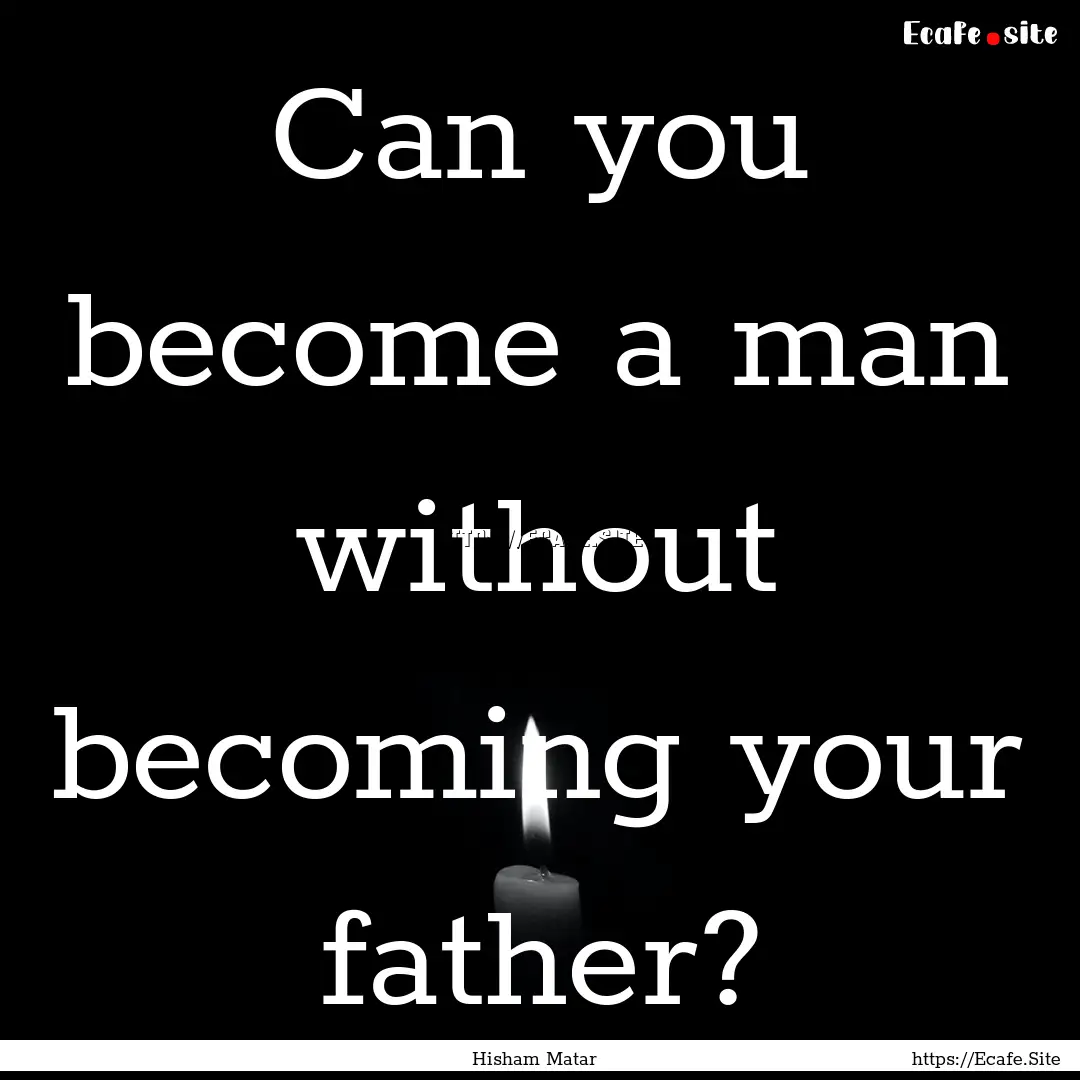 Can you become a man without becoming your.... : Quote by Hisham Matar