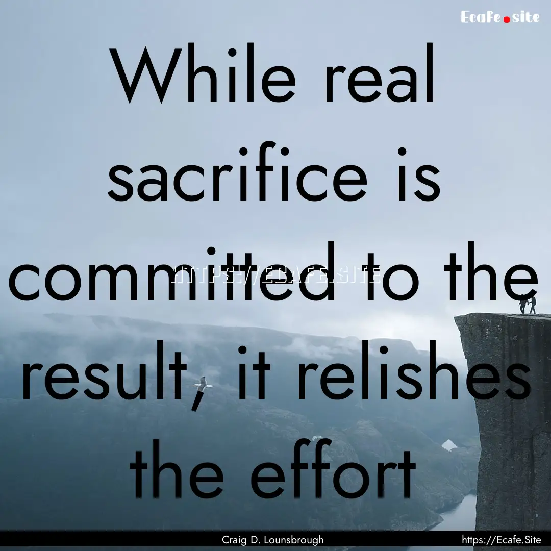 While real sacrifice is committed to the.... : Quote by Craig D. Lounsbrough