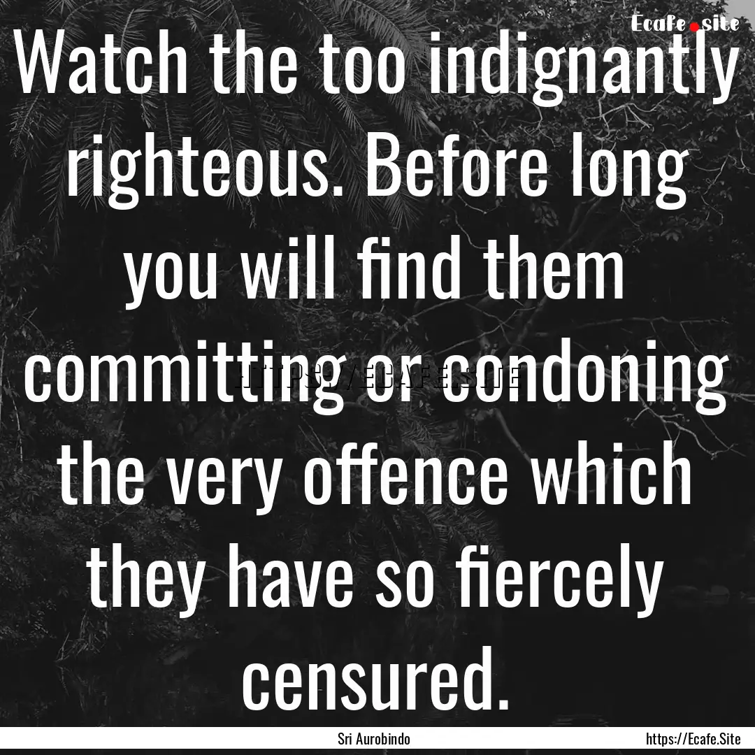 Watch the too indignantly righteous. Before.... : Quote by Sri Aurobindo