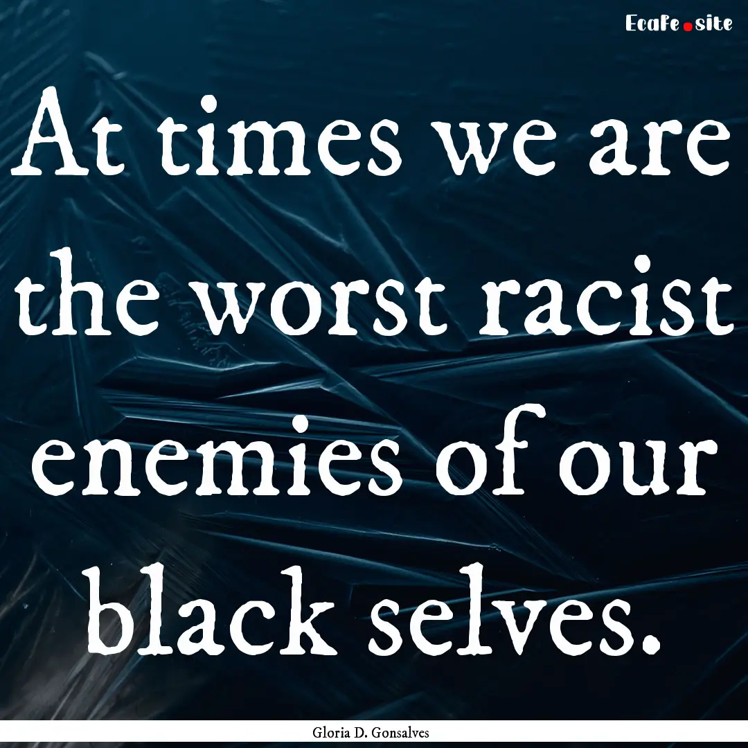 At times we are the worst racist enemies.... : Quote by Gloria D. Gonsalves