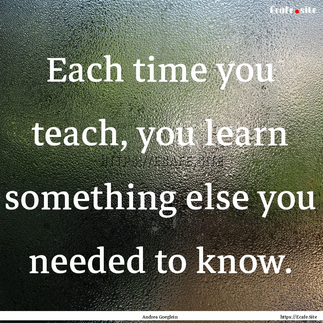 Each time you teach, you learn something.... : Quote by Andrea Goeglein