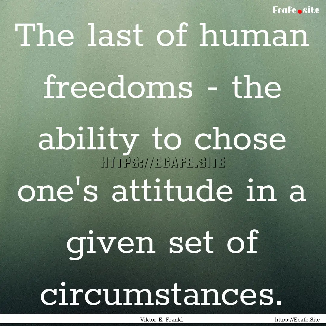 The last of human freedoms - the ability.... : Quote by Viktor E. Frankl