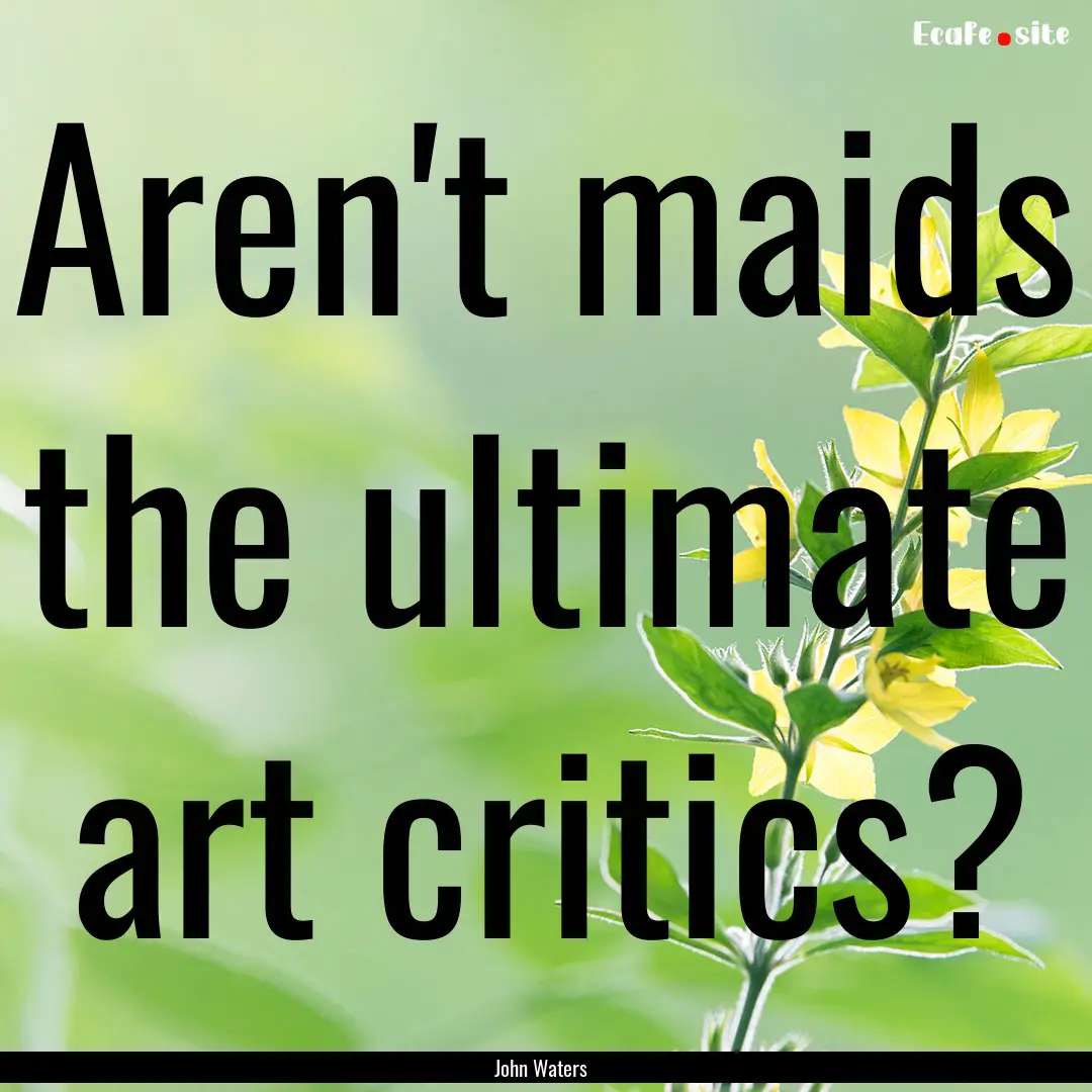 Aren't maids the ultimate art critics? : Quote by John Waters