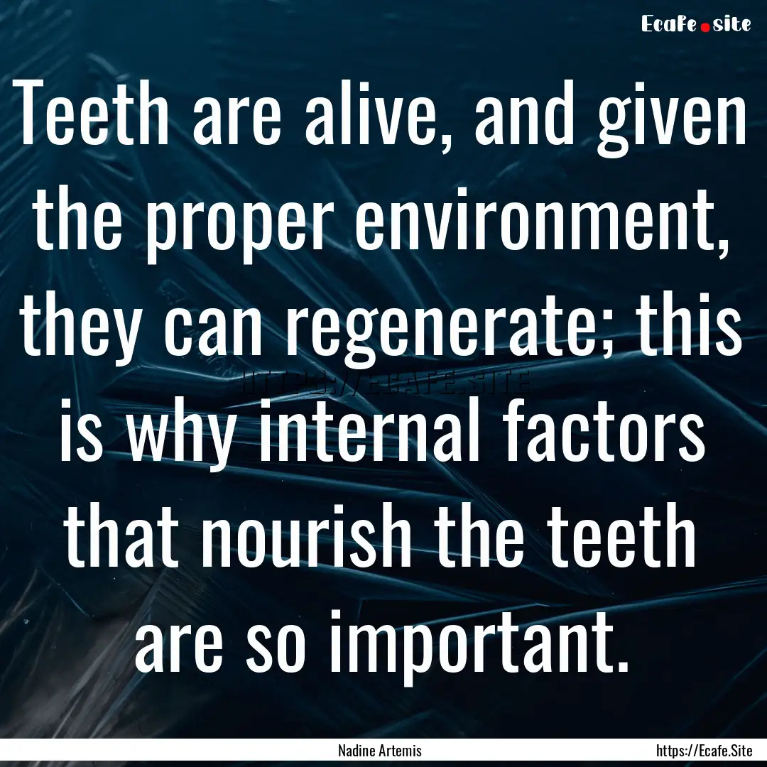 Teeth are alive, and given the proper environment,.... : Quote by Nadine Artemis