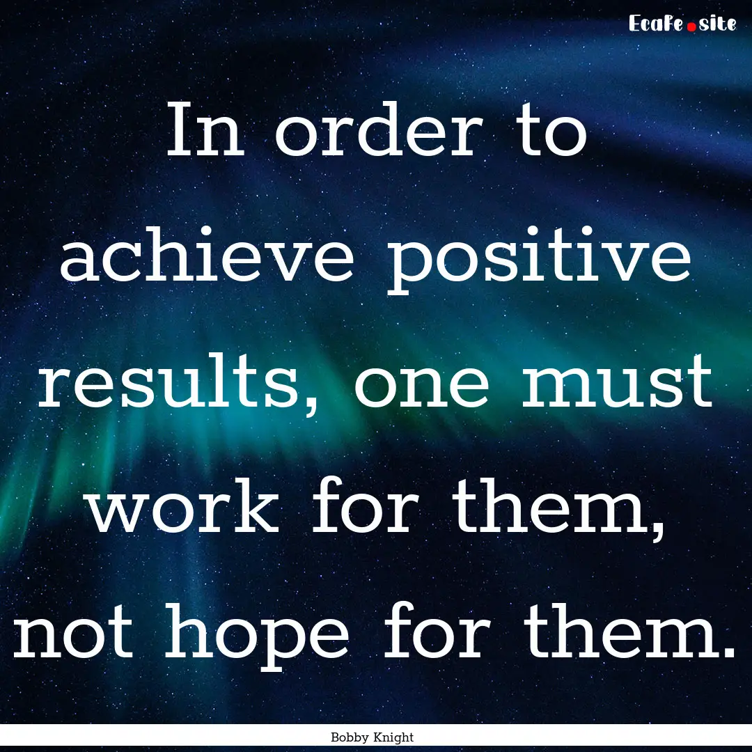 In order to achieve positive results, one.... : Quote by Bobby Knight