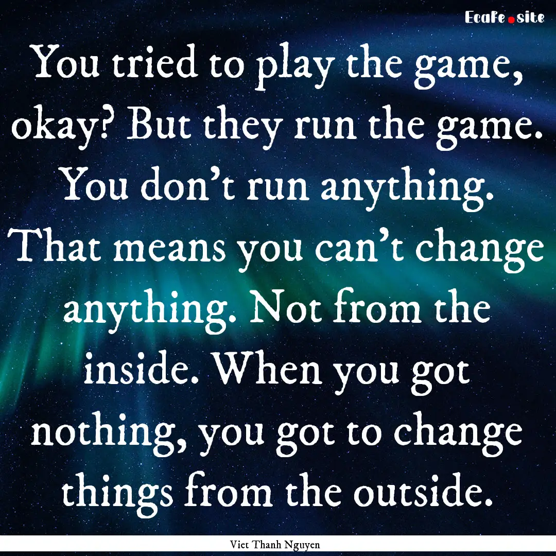 You tried to play the game, okay? But they.... : Quote by Viet Thanh Nguyen