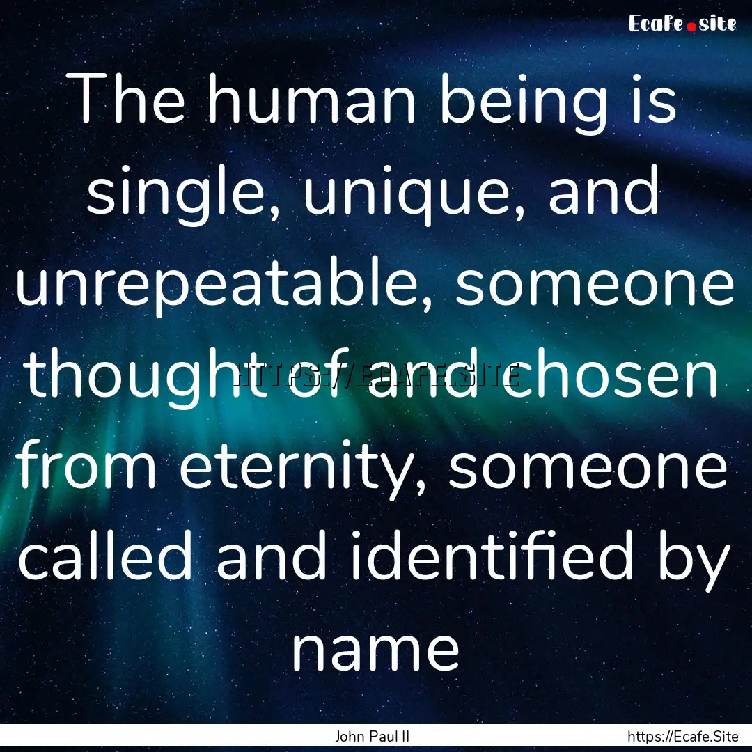 The human being is single, unique, and unrepeatable,.... : Quote by John Paul II