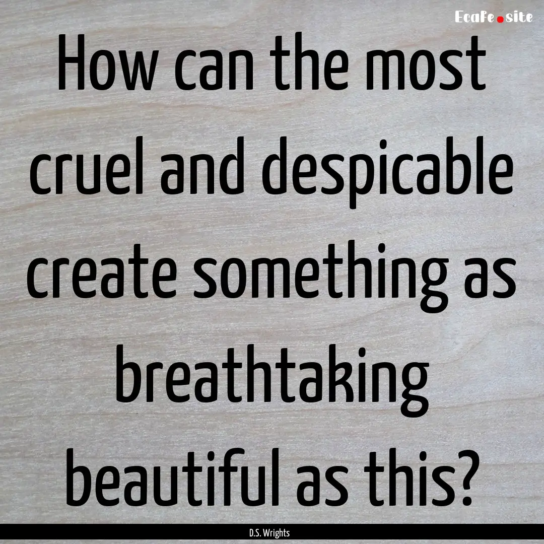 How can the most cruel and despicable create.... : Quote by D.S. Wrights