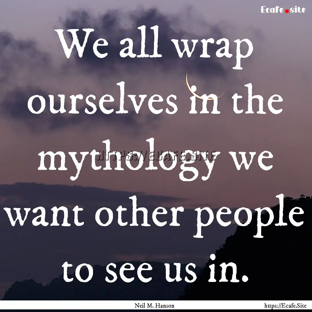 We all wrap ourselves in the mythology we.... : Quote by Neil M. Hanson