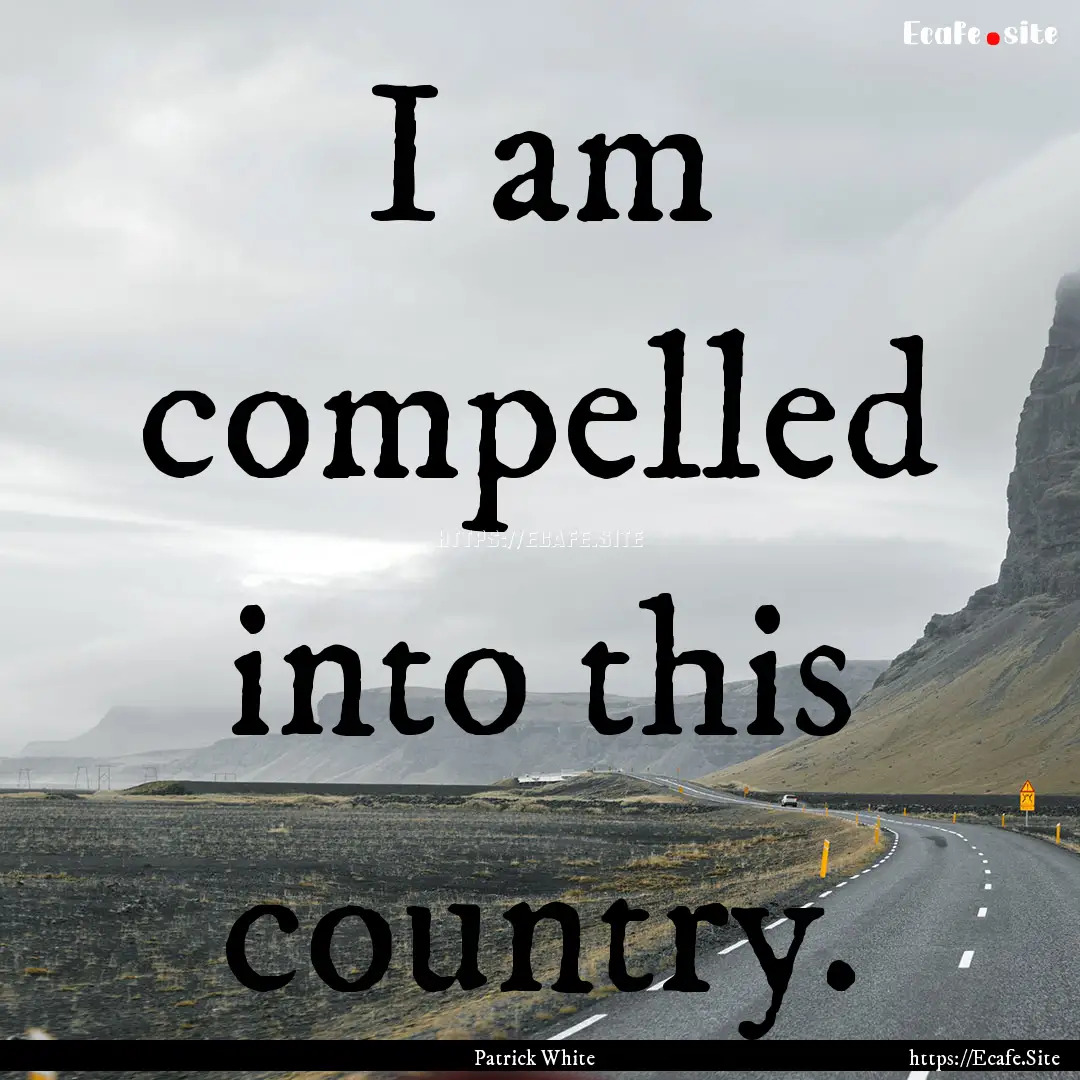 I am compelled into this country. : Quote by Patrick White