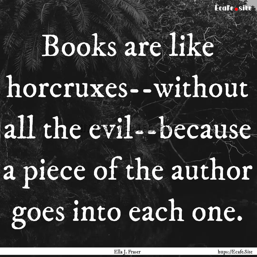 Books are like horcruxes--without all the.... : Quote by Ella J. Fraser