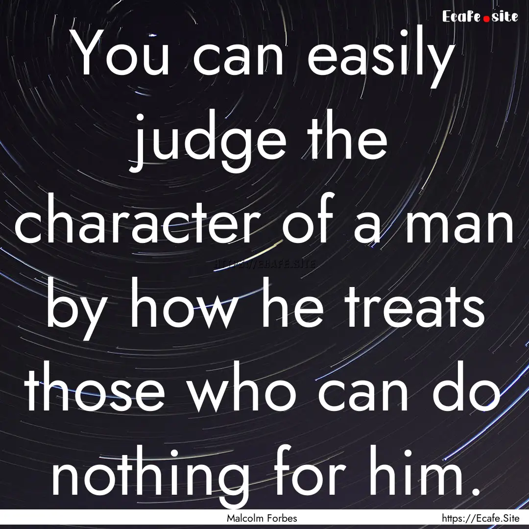 You can easily judge the character of a man.... : Quote by Malcolm Forbes