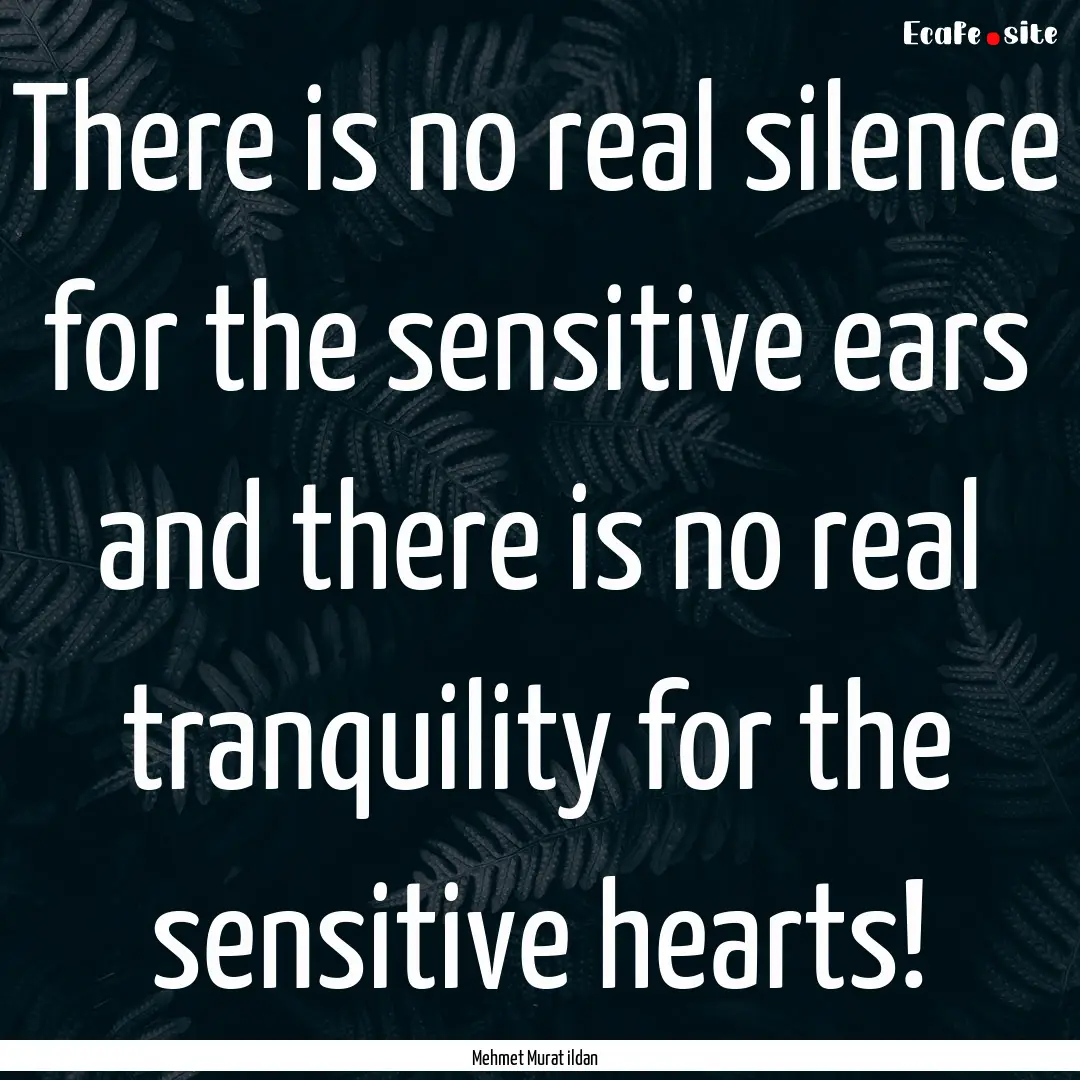 There is no real silence for the sensitive.... : Quote by Mehmet Murat ildan