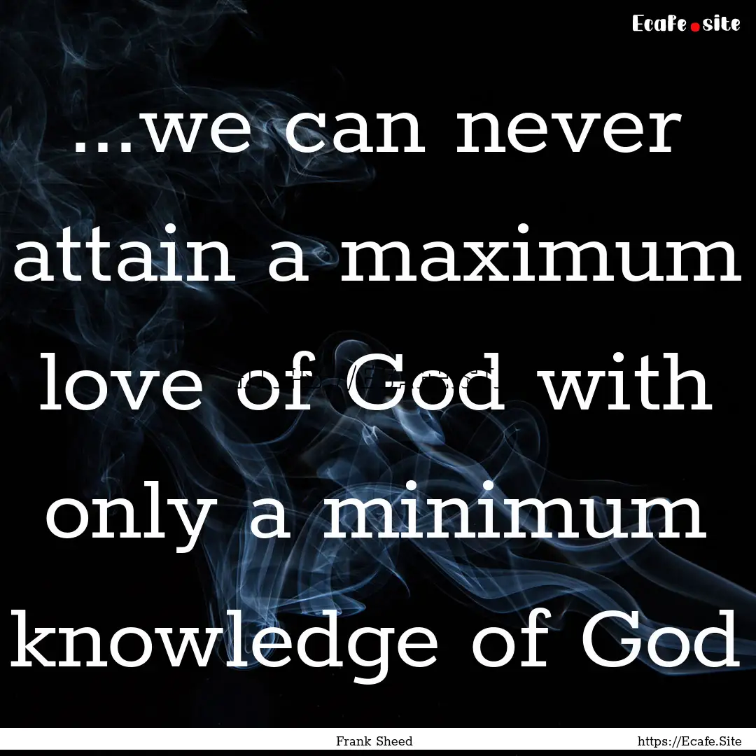 ...we can never attain a maximum love of.... : Quote by Frank Sheed